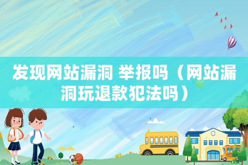 發(fā)現(xiàn)網(wǎng)站漏洞 舉報嗎（網(wǎng)站漏洞玩退款犯法嗎）