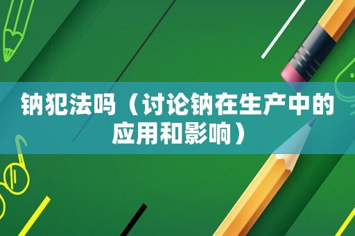 鈉犯法嗎（討論鈉在生產(chǎn)中的應(yīng)用和影響）