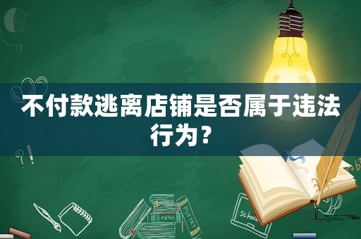 不付款逃離店鋪是否屬于違法行為？