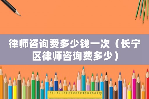 律師咨詢費多少錢一次（長寧區(qū)律師咨詢費多少）