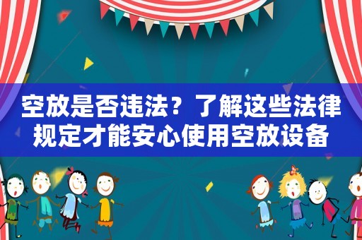 空放是否違法？了解這些法律規(guī)定才能安心使用空放設(shè)備