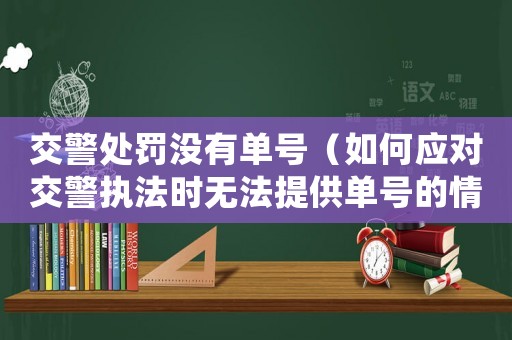 交警處罰沒有單號（如何應(yīng)對交警執(zhí)法時無法提供單號的情況）