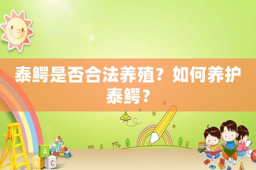 泰鱷是否合法養(yǎng)殖？如何養(yǎng)護(hù)泰鱷？
