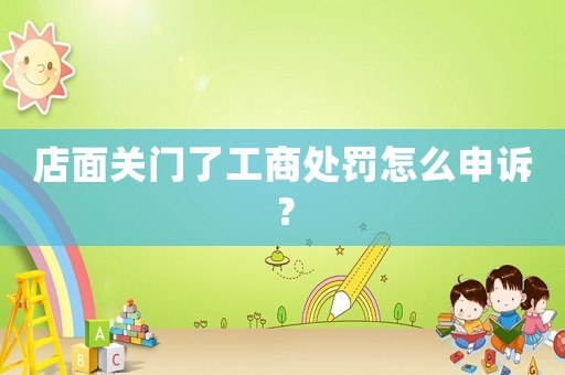 店面關(guān)門了工商處罰怎么申訴？