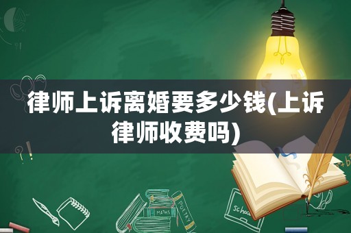 律師上訴離婚要多少錢(上訴律師收費(fèi)嗎)