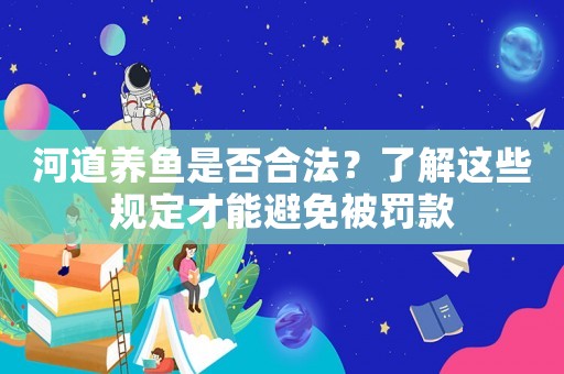 河道養(yǎng)魚是否合法？了解這些規(guī)定才能避免被罰款
