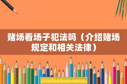 賭場(chǎng)看場(chǎng)子犯法嗎（介紹賭場(chǎng)規(guī)定和相關(guān)法律）