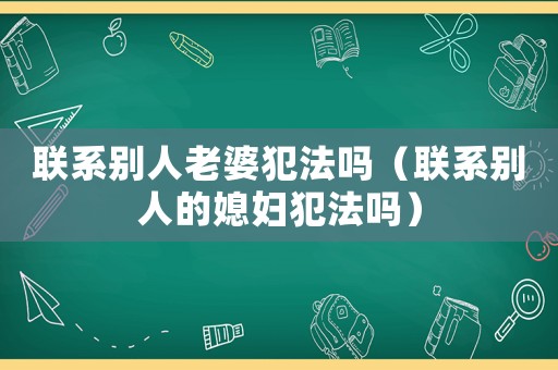 聯(lián)系別人老婆犯法嗎（聯(lián)系別人的媳婦犯法嗎）