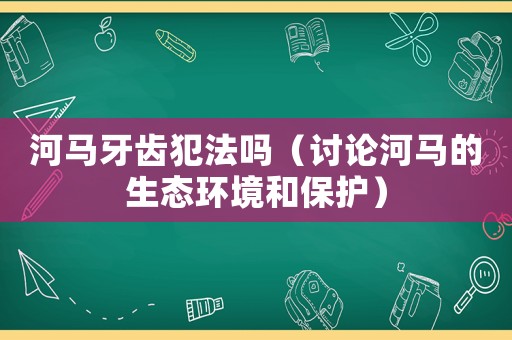 河馬牙齒犯法嗎（討論河馬的生態(tài)環(huán)境和保護(hù)）