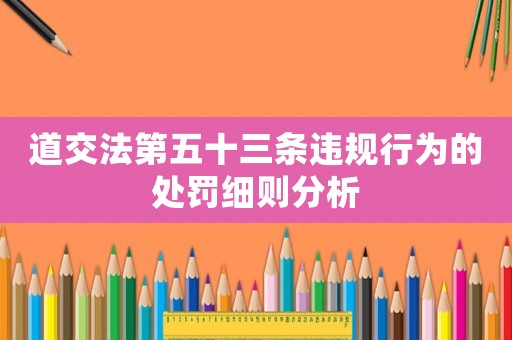 道交法第五十三條違規(guī)行為的處罰細則分析