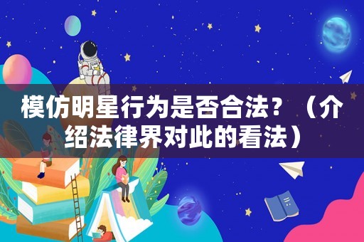 模仿明星行為是否合法？（介紹法律界對(duì)此的看法）