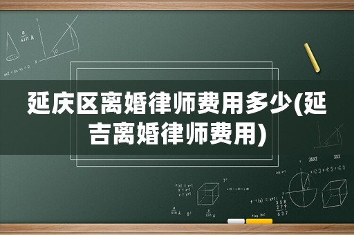 延慶區(qū)離婚律師費(fèi)用多少(延吉離婚律師費(fèi)用)