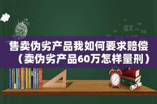 售賣偽劣產(chǎn)品我如何要求賠償（賣偽劣產(chǎn)品60萬(wàn)怎樣量刑）