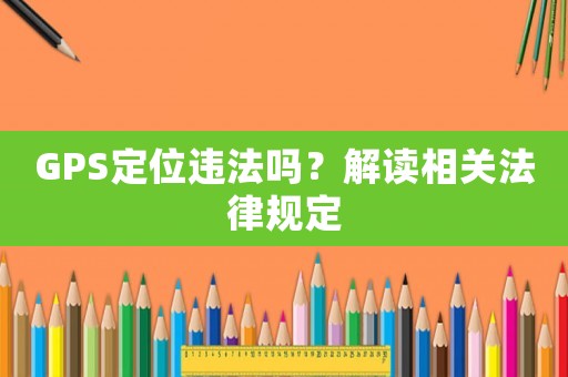 GPS定位違法嗎？解讀相關(guān)法律規(guī)定