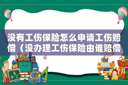 沒有工傷保險怎么申請工傷賠償（沒辦理工傷保險由誰賠償）