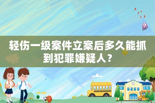 輕傷一級案件立案后多久能抓到犯罪嫌疑人？