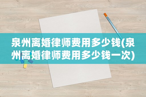 泉州離婚律師費(fèi)用多少錢(泉州離婚律師費(fèi)用多少錢一次)
