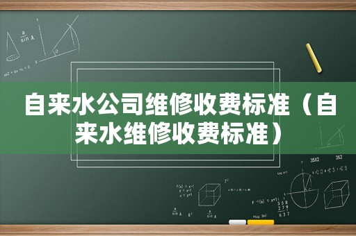 自來水公司維修收費(fèi)標(biāo)準(zhǔn)（自來水維修收費(fèi)標(biāo)準(zhǔn)）