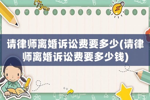 請律師離婚訴訟費(fèi)要多少(請律師離婚訴訟費(fèi)要多少錢)