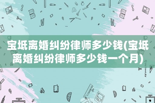 寶坻離婚糾紛律師多少錢(寶坻離婚糾紛律師多少錢一個(gè)月)