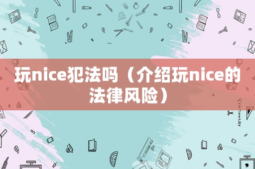 玩nice犯法嗎（介紹玩nice的法律風(fēng)險(xiǎn)）