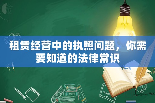 租賃經(jīng)營中的執(zhí)照問題，你需要知道的法律常識