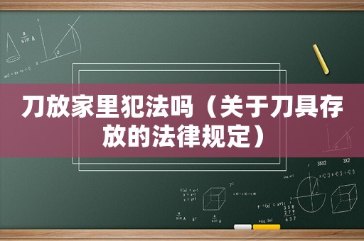 刀放家里犯法嗎（關(guān)于刀具存放的法律規(guī)定）