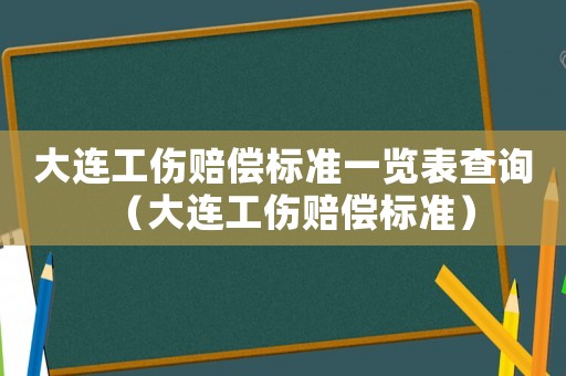 大連工傷賠償標(biāo)準(zhǔn)一覽表查詢（大連工傷賠償標(biāo)準(zhǔn)）