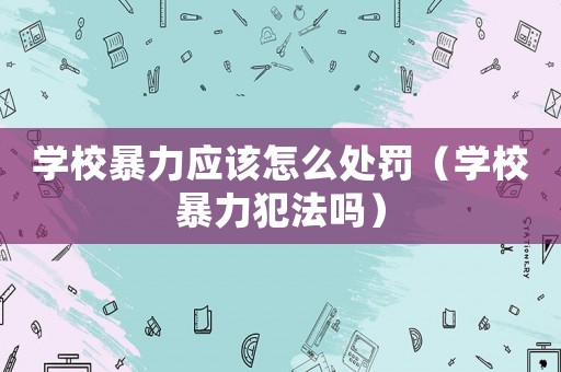 學校暴力應該怎么處罰（學校暴力犯法嗎）