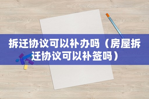 拆遷協(xié)議可以補(bǔ)辦嗎（房屋拆遷協(xié)議可以補(bǔ)簽嗎）