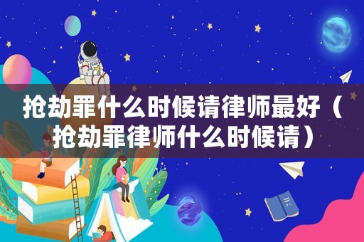 搶劫罪什么時(shí)候請律師最好（搶劫罪律師什么時(shí)候請）