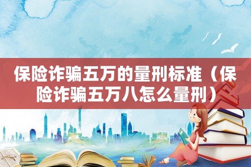 保險(xiǎn)詐騙五萬(wàn)的量刑標(biāo)準(zhǔn)（保險(xiǎn)詐騙五萬(wàn)八怎么量刑）