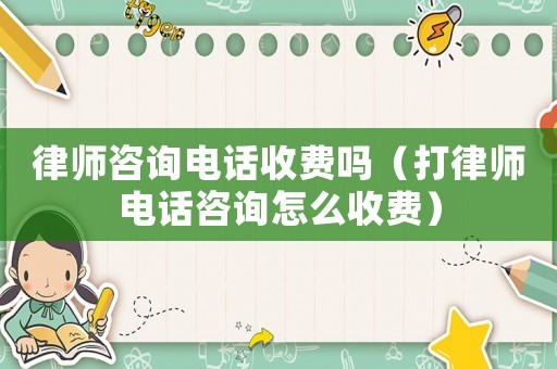 律師咨詢電話收費嗎（打律師電話咨詢怎么收費）