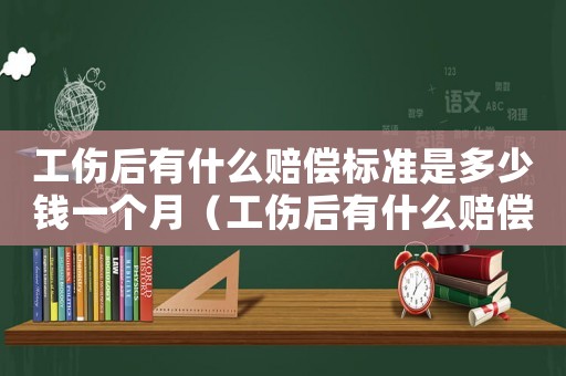 工傷后有什么賠償標(biāo)準(zhǔn)是多少錢一個月（工傷后有什么賠償標(biāo)準(zhǔn)是多少錢）