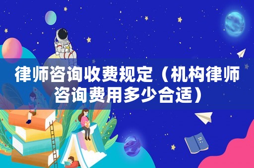 律師咨詢收費(fèi)規(guī)定（機(jī)構(gòu)律師咨詢費(fèi)用多少合適）