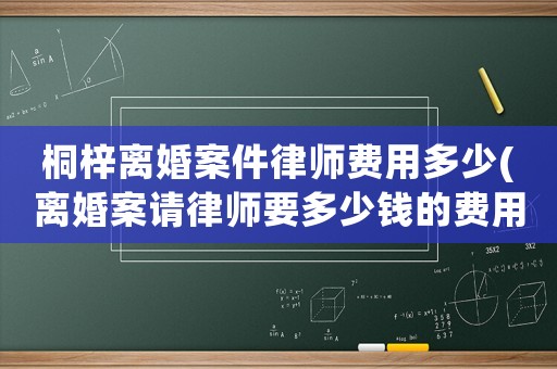 桐梓離婚案件律師費(fèi)用多少(離婚案請(qǐng)律師要多少錢的費(fèi)用)