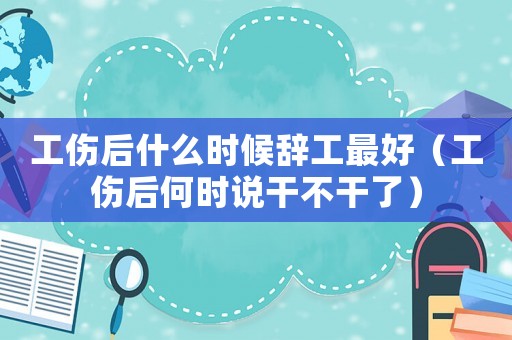 工傷后什么時(shí)候辭工最好（工傷后何時(shí)說(shuō)干不干了）