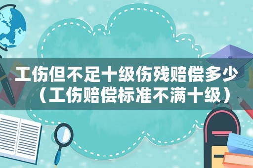 工傷但不足十級(jí)傷殘賠償多少（工傷賠償標(biāo)準(zhǔn)不滿十級(jí)）