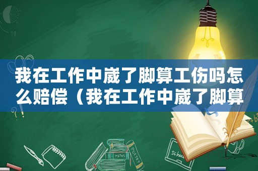 我在工作中崴了腳算工傷嗎怎么賠償（我在工作中崴了腳算工傷嗎）