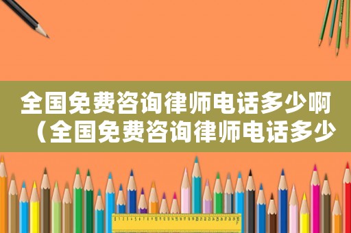 全國(guó)免費(fèi)咨詢律師電話多少啊（全國(guó)免費(fèi)咨詢律師電話多少）
