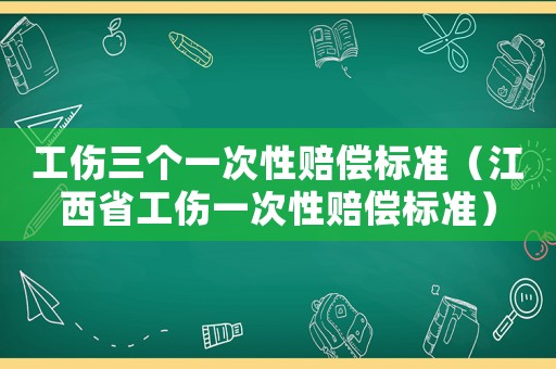 工傷三個一次性賠償標(biāo)準(zhǔn)（江西省工傷一次性賠償標(biāo)準(zhǔn)）