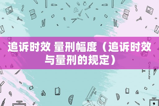 追訴時效 量刑幅度（追訴時效與量刑的規(guī)定）