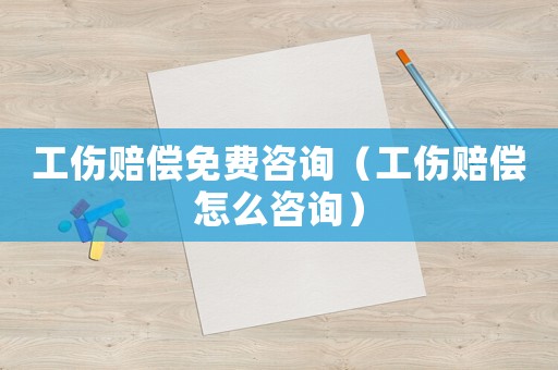 工傷賠償免費咨詢（工傷賠償怎么咨詢）