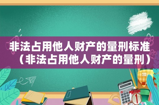非法占用他人財(cái)產(chǎn)的量刑標(biāo)準(zhǔn)（非法占用他人財(cái)產(chǎn)的量刑）