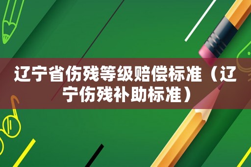 遼寧省傷殘等級賠償標(biāo)準(zhǔn)（遼寧傷殘補助標(biāo)準(zhǔn)）