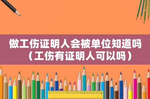 做工傷證明人會被單位知道嗎（工傷有證明人可以嗎）