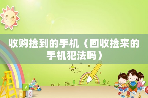 收購撿到的手機(jī)（回收撿來的手機(jī)犯法嗎）
