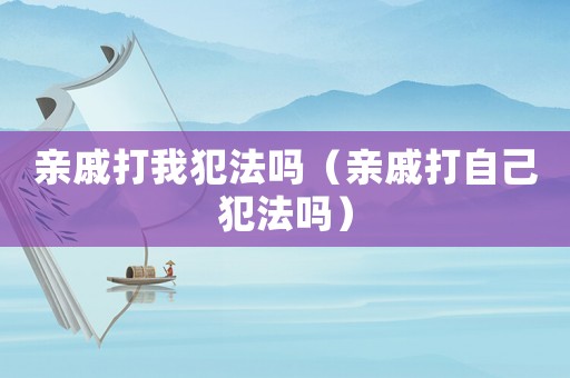 親戚打我犯法嗎（親戚打自己犯法嗎）