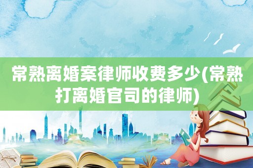 常熟離婚案律師收費(fèi)多少(常熟打離婚官司的律師)