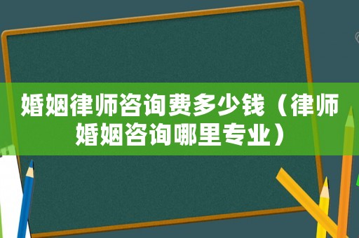 婚姻律師咨詢費(fèi)多少錢（律師婚姻咨詢哪里專業(yè)）